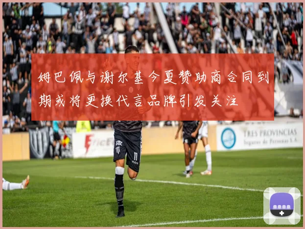 姆巴佩与谢尔基今夏赞助商合同到期或将更换代言品牌引发关注
