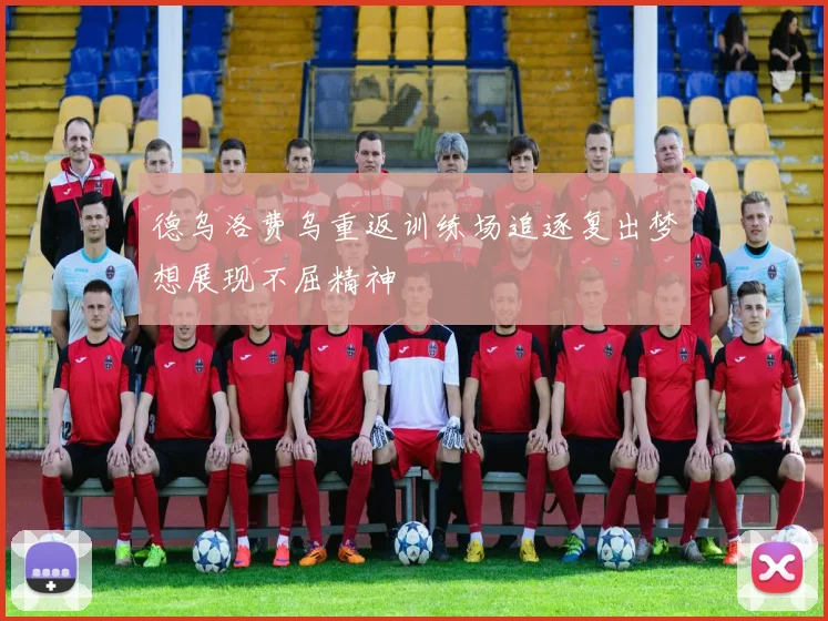 德乌洛费乌重返训练场追逐复出梦想展现不屈精神
