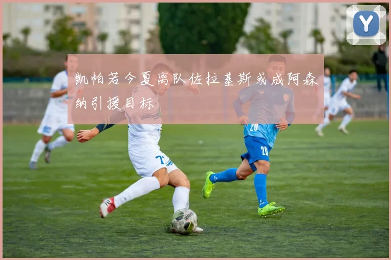 凯帕若今夏离队佐拉基斯或成阿森纳引援目标