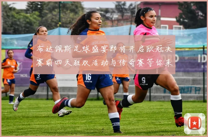 布达佩斯足球盛宴即将开启欧冠决赛前四天狂欢活动与传奇赛等你来参与
