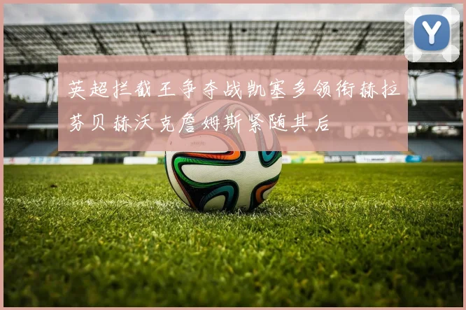 英超拦截王争夺战凯塞多领衔赫拉芬贝赫沃克詹姆斯紧随其后