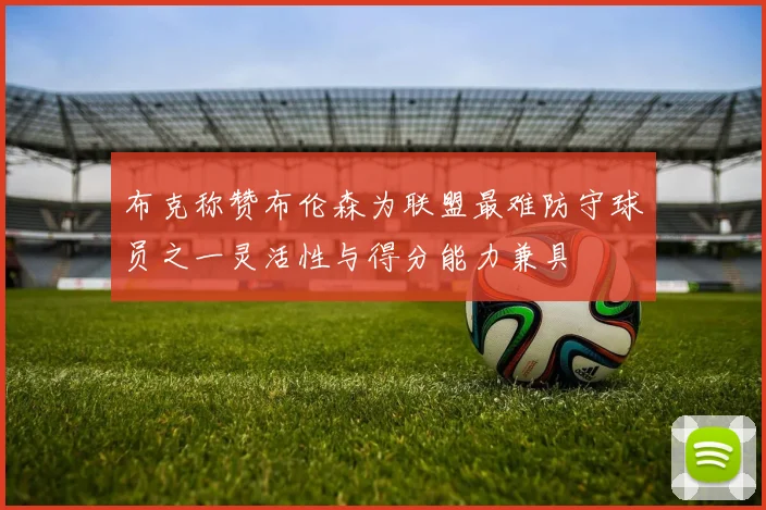 布克称赞布伦森为联盟最难防守球员之一灵活性与得分能力兼具