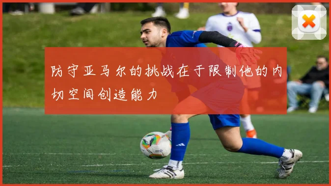 防守亚马尔的挑战在于限制他的内切空间创造能力