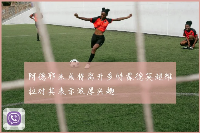 阿德耶米或将离开多特蒙德英超维拉对其表示浓厚兴趣