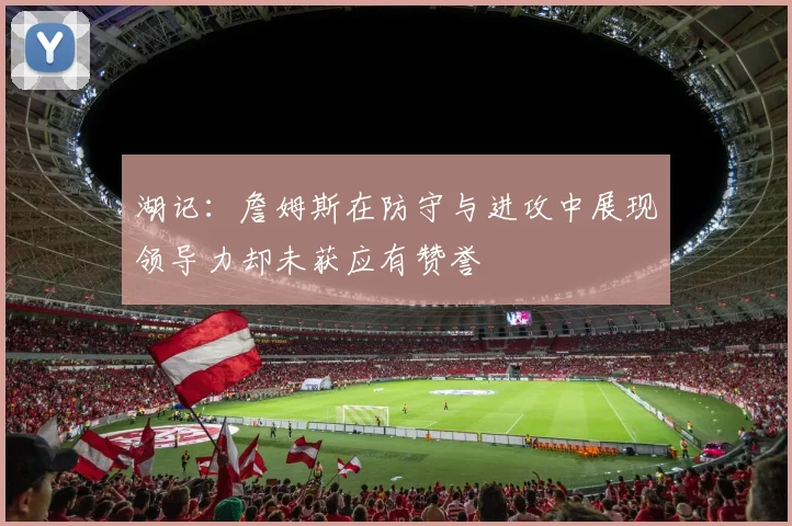 湖记：詹姆斯在防守与进攻中展现领导力却未获应有赞誉