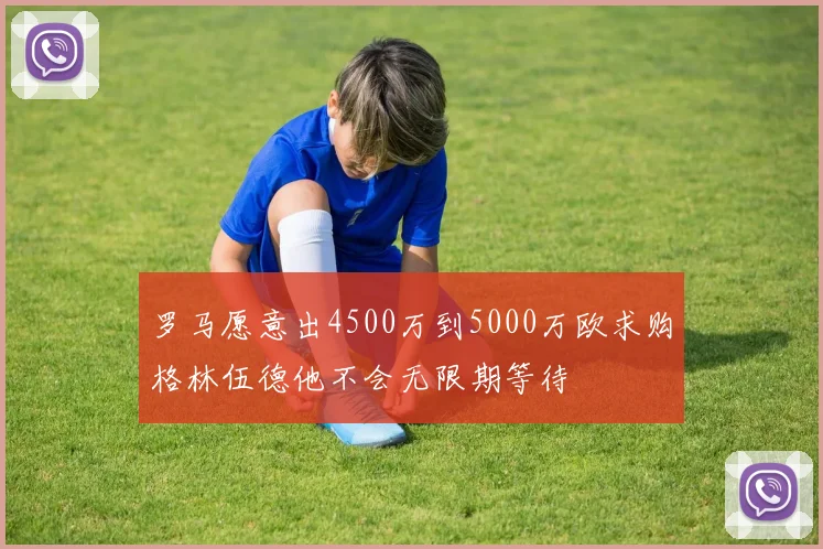 罗马愿意出4500万到5000万欧求购格林伍德他不会无限期等待