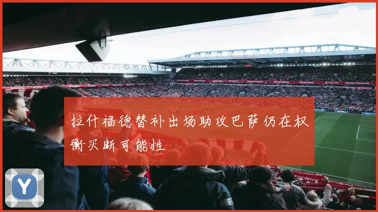 拉什福德替补出场助攻巴萨仍在权衡买断可能性