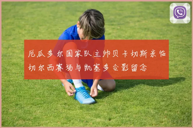 厄瓜多尔国家队主帅贝卡切斯亲临切尔西赛场与凯塞多合影留念