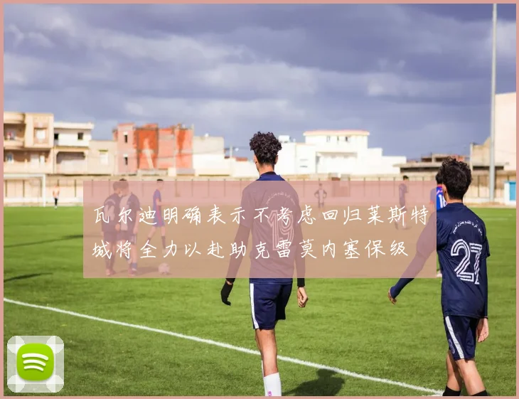 瓦尔迪明确表示不考虑回归莱斯特城将全力以赴助克雷莫内塞保级