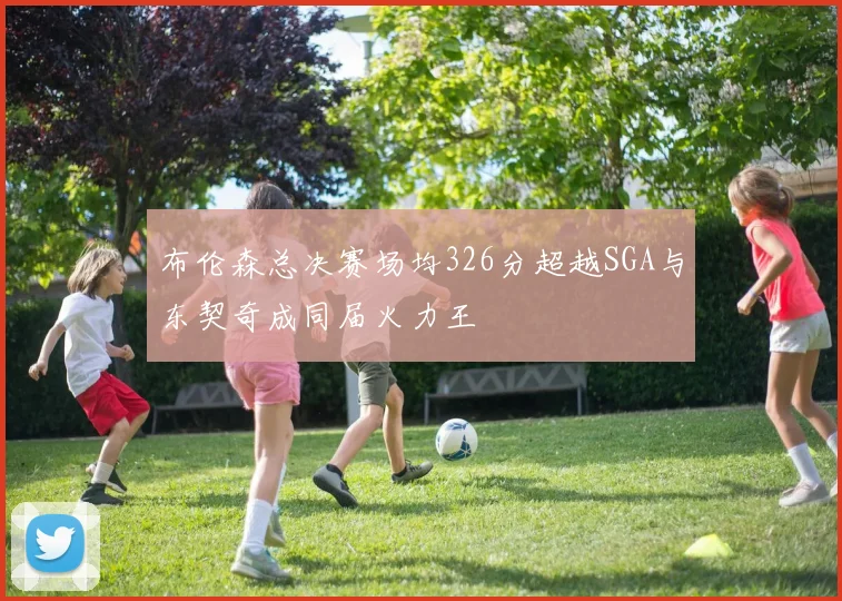 布伦森总决赛场均326分超越SGA与东契奇成同届火力王