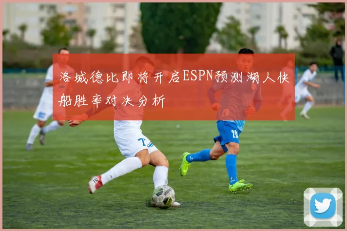 洛城德比即将开启ESPN预测湖人快船胜率对决分析