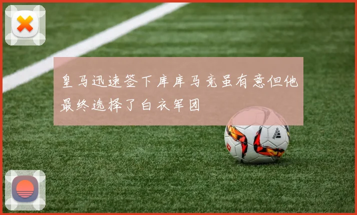 皇马迅速签下库库马竞虽有意但他最终选择了白衣军团