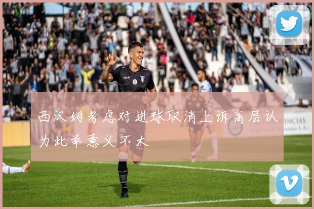 西汉姆考虑对进球取消上诉高层认为此举意义不大