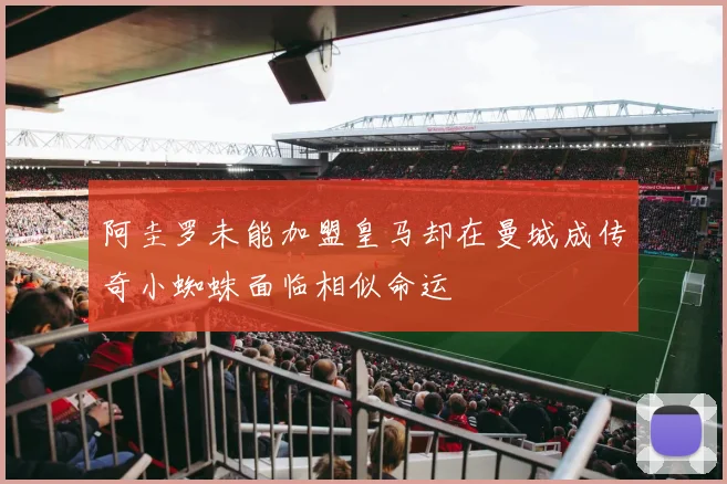 阿圭罗未能加盟皇马却在曼城成传奇小蜘蛛面临相似命运
