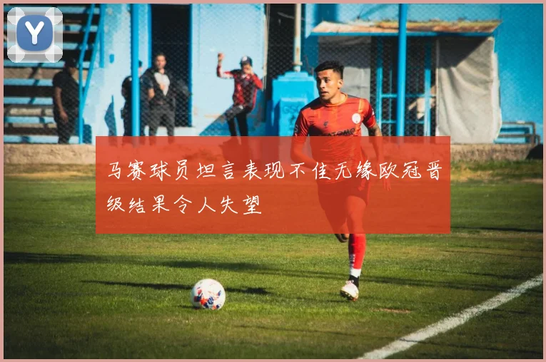 马赛球员坦言表现不佳无缘欧冠晋级结果令人失望