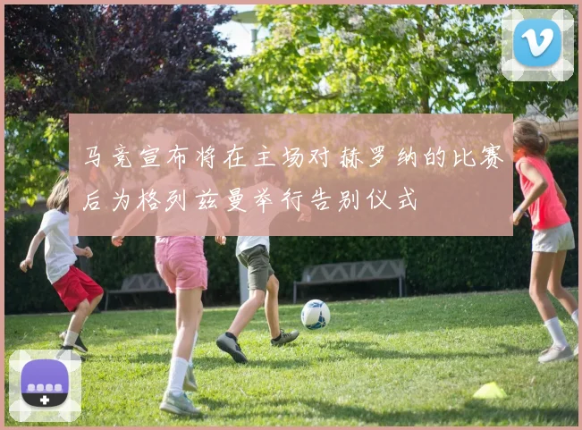 马竞宣布将在主场对赫罗纳的比赛后为格列兹曼举行告别仪式