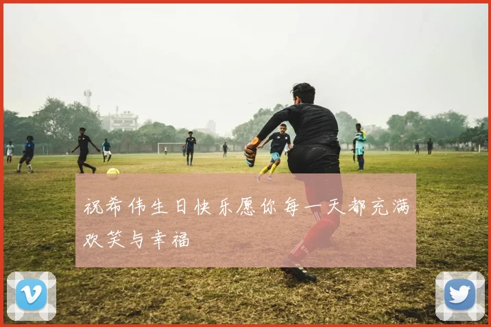 祝希伟生日快乐愿你每一天都充满欢笑与幸福