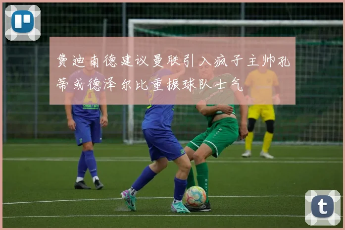 费迪南德建议曼联引入疯子主帅孔蒂或德泽尔比重振球队士气