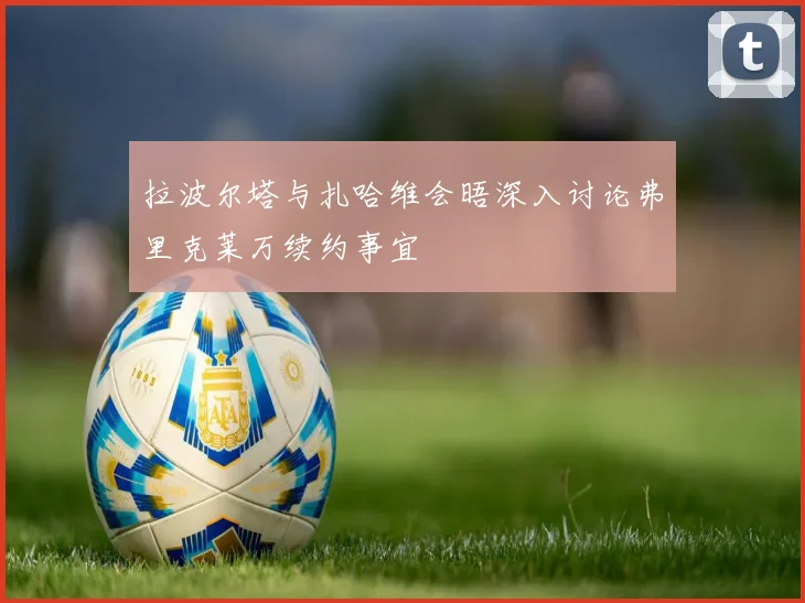 拉波尔塔与扎哈维会晤深入讨论弗里克莱万续约事宜