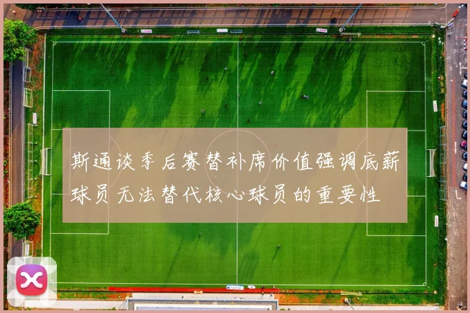 斯通谈季后赛替补席价值强调底薪球员无法替代核心球员的重要性