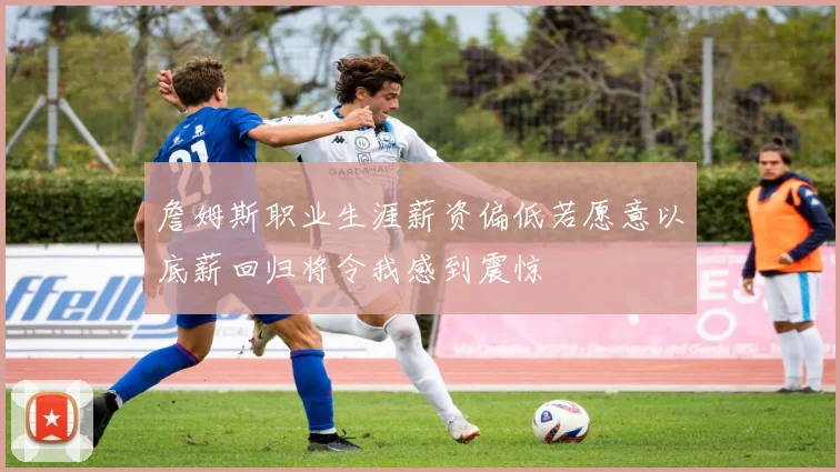 詹姆斯职业生涯薪资偏低若愿意以底薪回归将令我感到震惊