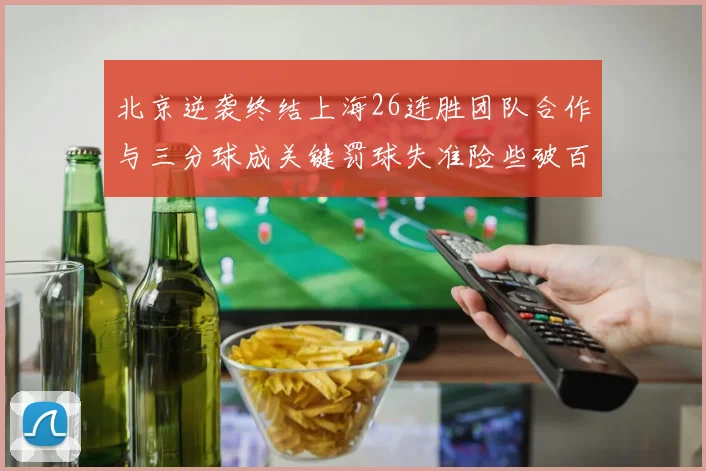 北京逆袭终结上海26连胜团队合作与三分球成关键罚球失准险些破百