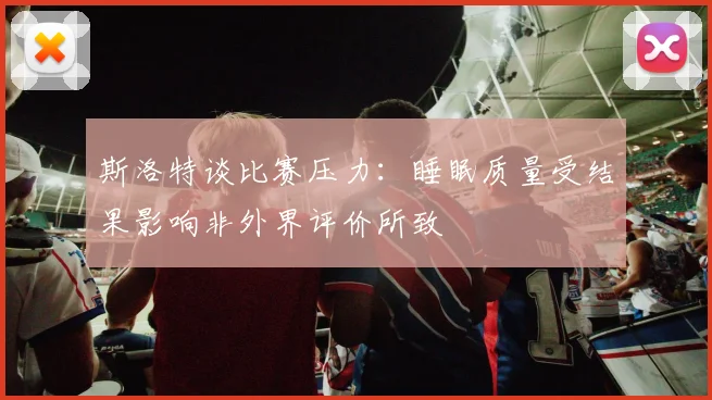 斯洛特谈比赛压力：睡眠质量受结果影响非外界评价所致