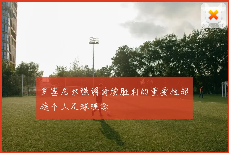 罗塞尼尔强调持续胜利的重要性超越个人足球理念