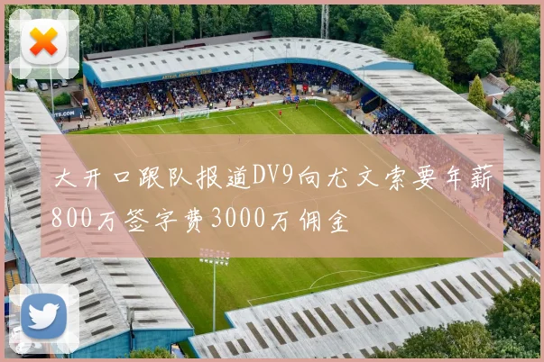 大开口跟队报道DV9向尤文索要年薪800万签字费3000万佣金